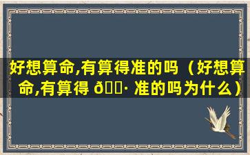 好想算命,有算得准的吗（好想算命,有算得 🌷 准的吗为什么）